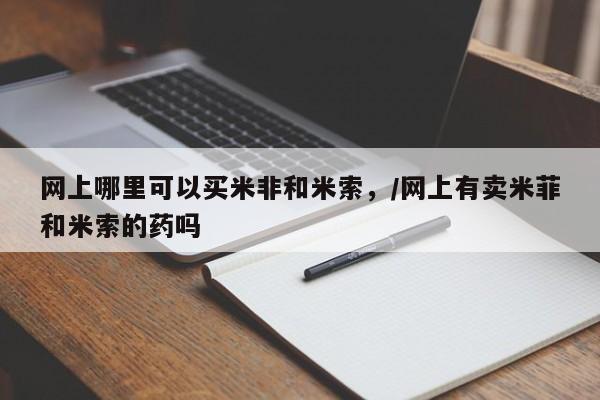 哪里有米索前列醇片网上哪里可以买米非和米索，/网上有卖米菲和米索的药吗