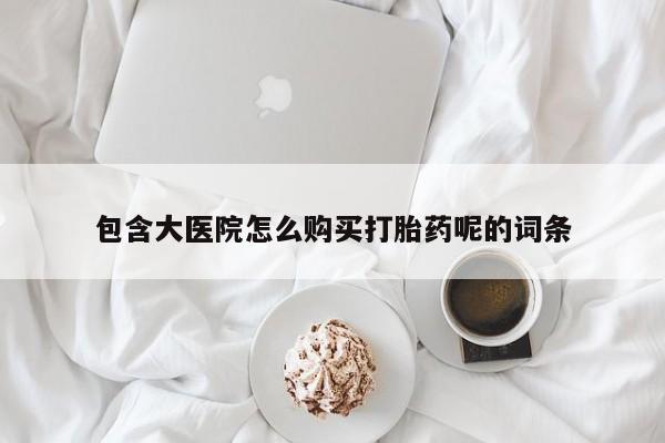 哪里有米索前列醇片包含大医院怎么购买打胎药呢的词条