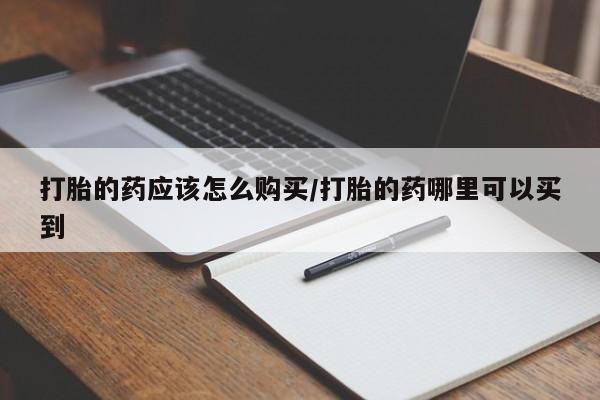 哪里有米索前列醇片打胎的药应该怎么购买/打胎的药哪里可以买到