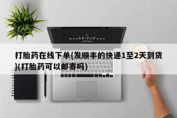 哪里有米索前列醇片打胎药在线下单{发顺丰的快递1至2天到货}(打胎药可以邮寄吗)