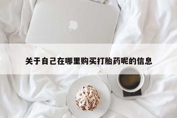 哪里有米索前列醇片关于自己在哪里购买打胎药呢的信息