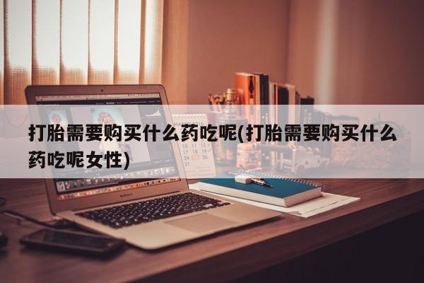 哪里有米索前列醇片打胎需要购买什么药吃呢(打胎需要购买什么药吃呢女性)