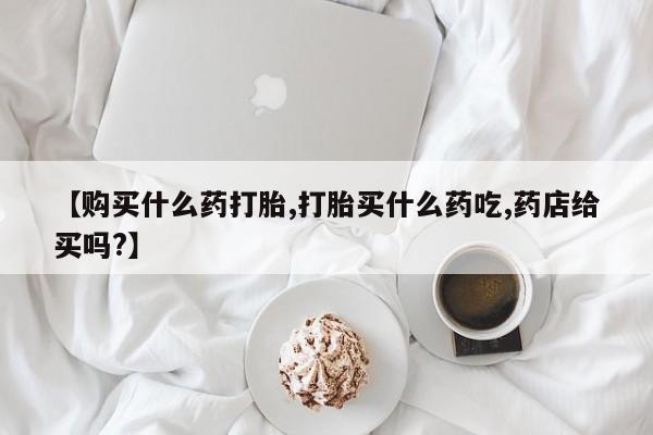哪里有米索前列醇片【购买什么药打胎,打胎买什么药吃,药店给买吗?】