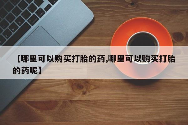哪里有米索前列醇片【哪里可以购买打胎的药,哪里可以购买打胎的药呢】