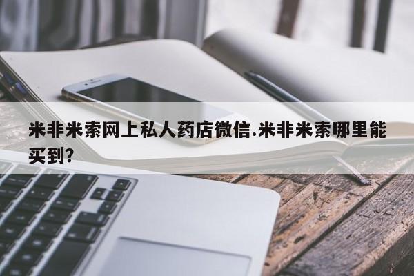 哪里有米索前列醇片米非米索网上私人药店微信.米非米索哪里能买到？