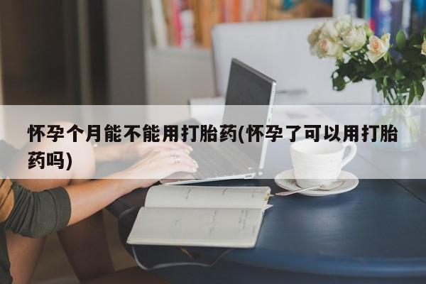 哪里有米索前列醇片怀孕个月能不能用打胎药(怀孕了可以用打胎药吗)