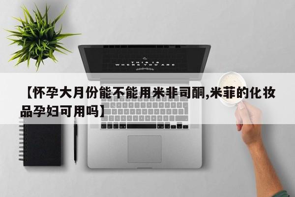 哪里有米索前列醇片【怀孕大月份能不能用米非司酮,米菲的化妆品孕妇可用吗】