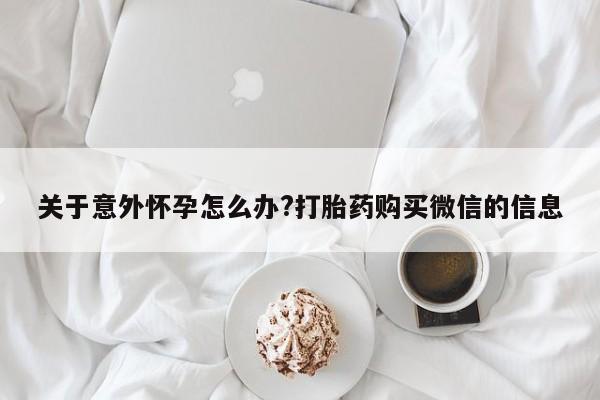 哪里有米索前列醇片关于意外怀孕怎么办?打胎药购买微信的信息