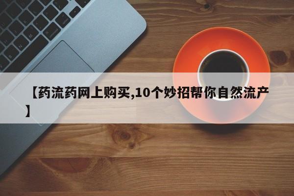 哪里有米索前列醇片【药流药网上购买,10个妙招帮你自然流产】