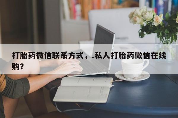哪里有米索前列醇片打胎药微信联系方式，.私人打胎药微信在线购？