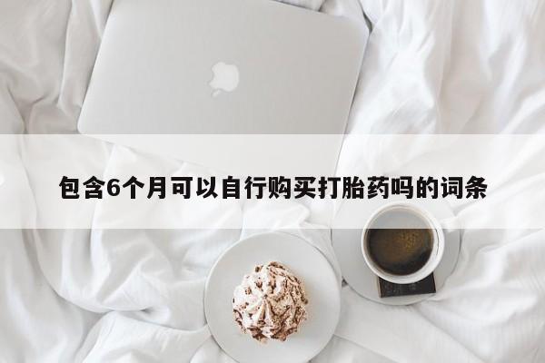 哪里有米索前列醇片包含6个月可以自行购买打胎药吗的词条